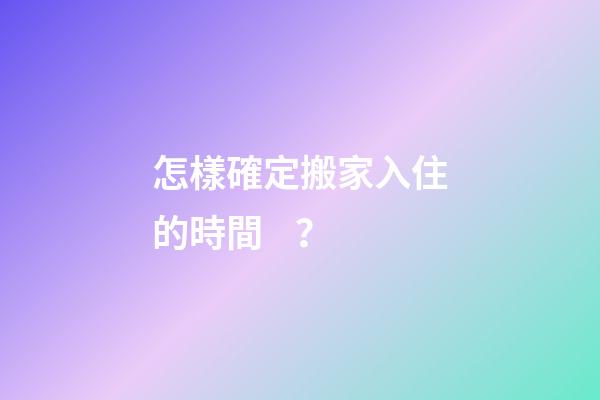 怎樣確定搬家入住的時間？